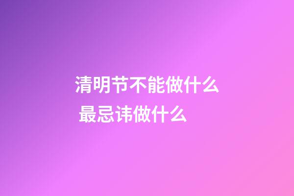 清明节不能做什么 最忌讳做什么